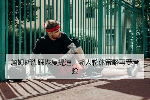 詹姆斯脚踝恢复提速，湖人轮休策略再受考验